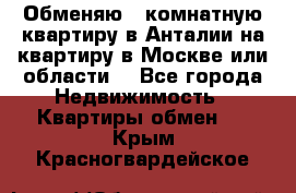 Обменяю 3 комнатную квартиру в Анталии на квартиру в Москве или области  - Все города Недвижимость » Квартиры обмен   . Крым,Красногвардейское